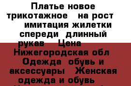 Платье новое трикотажное , на рост 170, имитация жилетки спереди, длинный рукав, › Цена ­ 400 - Нижегородская обл. Одежда, обувь и аксессуары » Женская одежда и обувь   . Нижегородская обл.